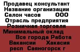 Продавец-консультант › Название организации ­ Салон часов 3-15, ООО › Отрасль предприятия ­ Розничная торговля › Минимальный оклад ­ 50 000 - Все города Работа » Вакансии   . Хакасия респ.,Саяногорск г.